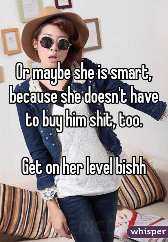 Or maybe she is smart, because she doesn't have to buy him shit, too. 

Get on her level bishh