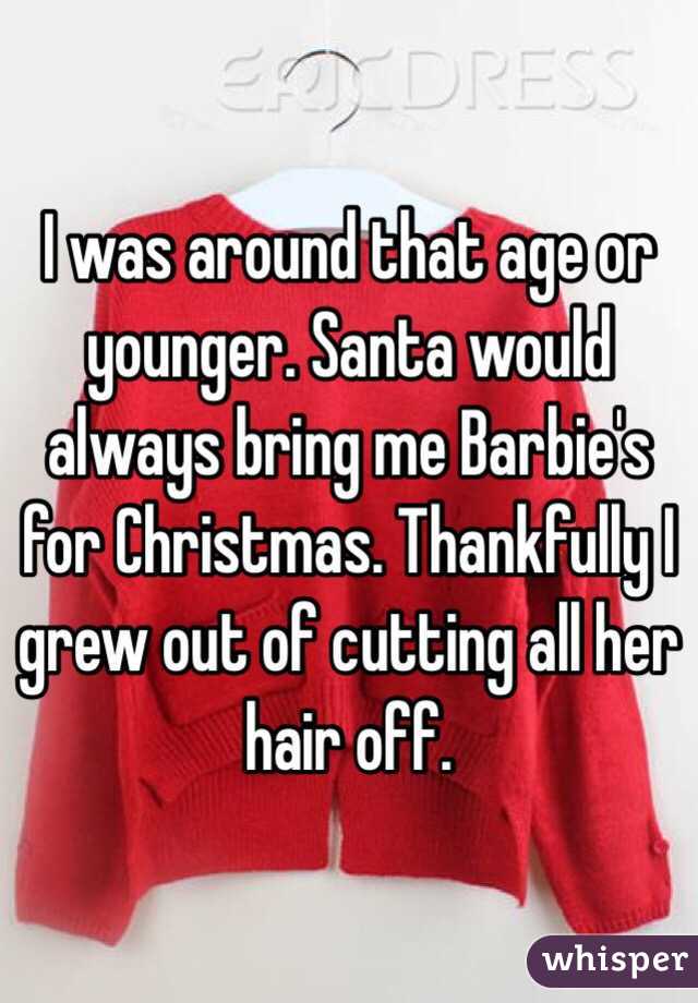 I was around that age or younger. Santa would always bring me Barbie's for Christmas. Thankfully I grew out of cutting all her hair off. 