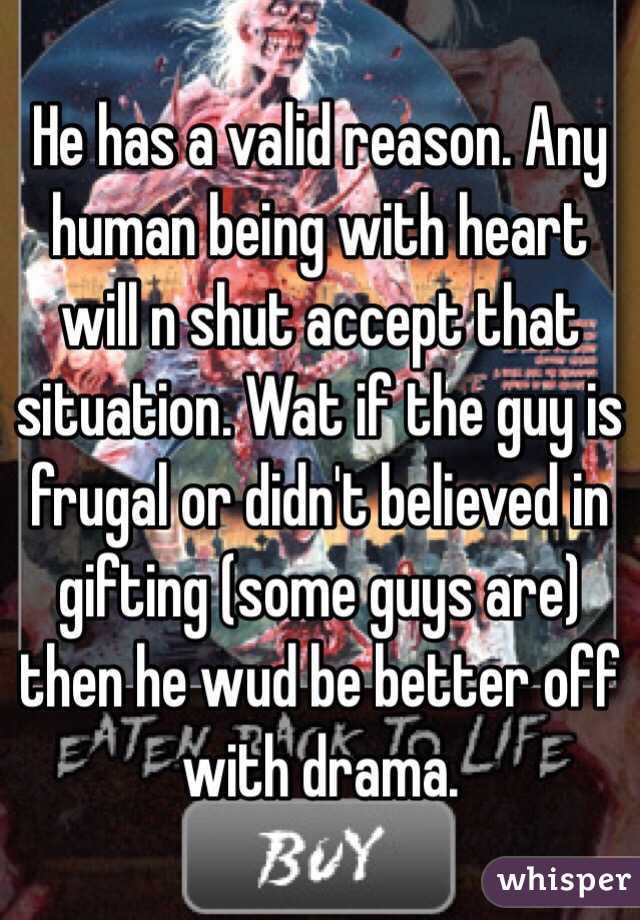 He has a valid reason. Any human being with heart will n shut accept that situation. Wat if the guy is frugal or didn't believed in gifting (some guys are) then he wud be better off with drama.