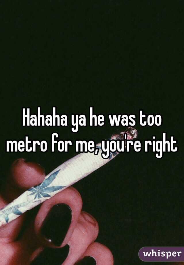 Hahaha ya he was too metro for me, you're right 