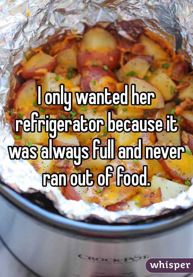 I only wanted her refrigerator because it was always full and never ran out of food.