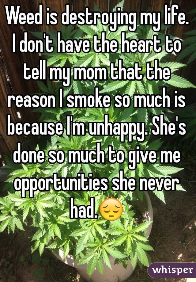 Weed is destroying my life. I don't have the heart to tell my mom that the reason I smoke so much is because I'm unhappy. She's done so much to give me opportunities she never had.😔 