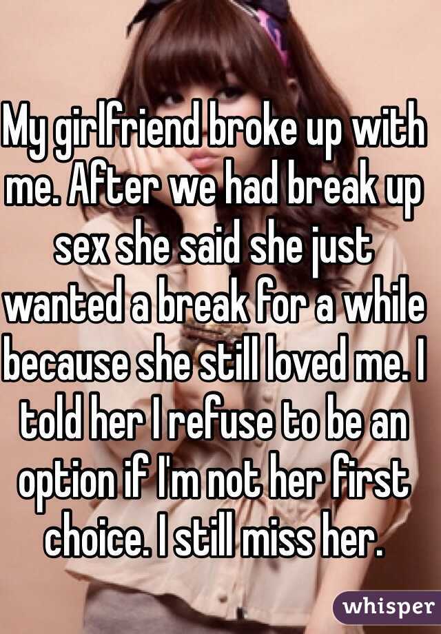 My girlfriend broke up with me. After we had break up sex she said she just wanted a break for a while because she still loved me. I told her I refuse to be an option if I'm not her first choice. I still miss her. 