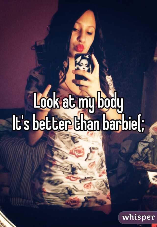 Look at my body 
It's better than barbie(; 