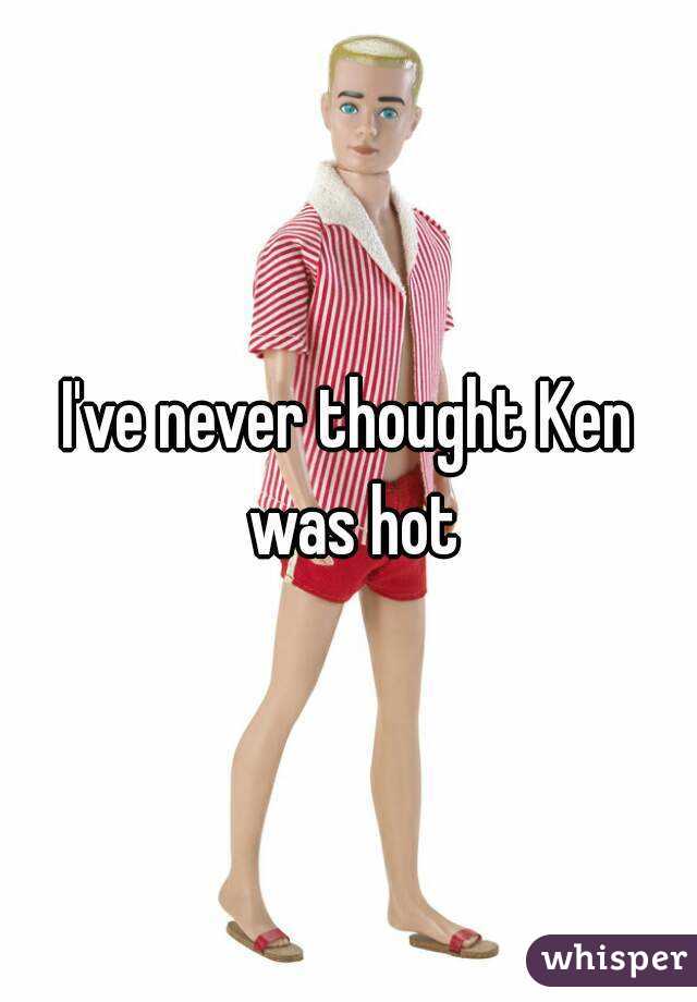 I've never thought Ken was hot