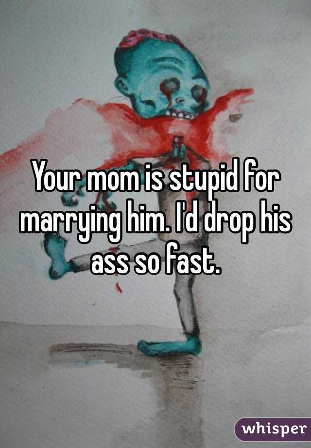 Your mom is stupid for marrying him. I'd drop his ass so fast. 