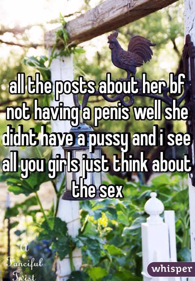 all the posts about her bf not having a penis well she didnt have a pussy and i see all you girls just think about the sex
