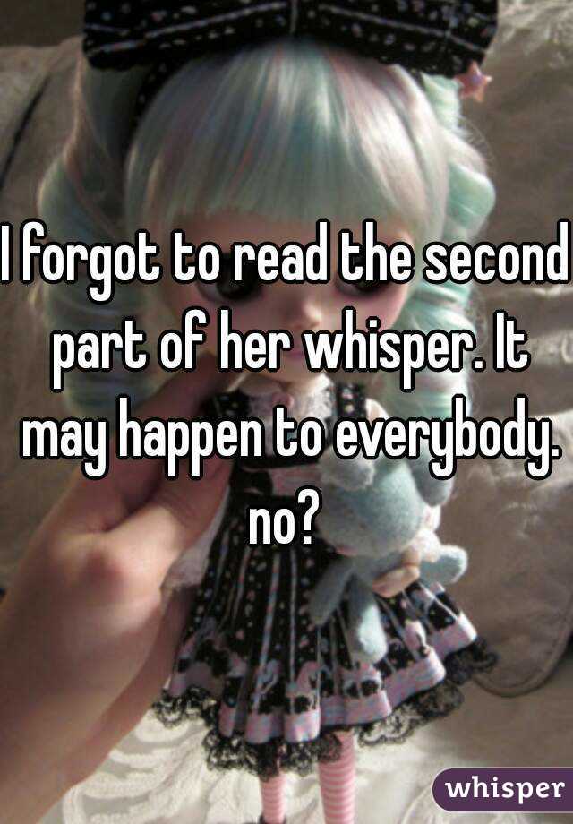 I forgot to read the second part of her whisper. It may happen to everybody. no? 