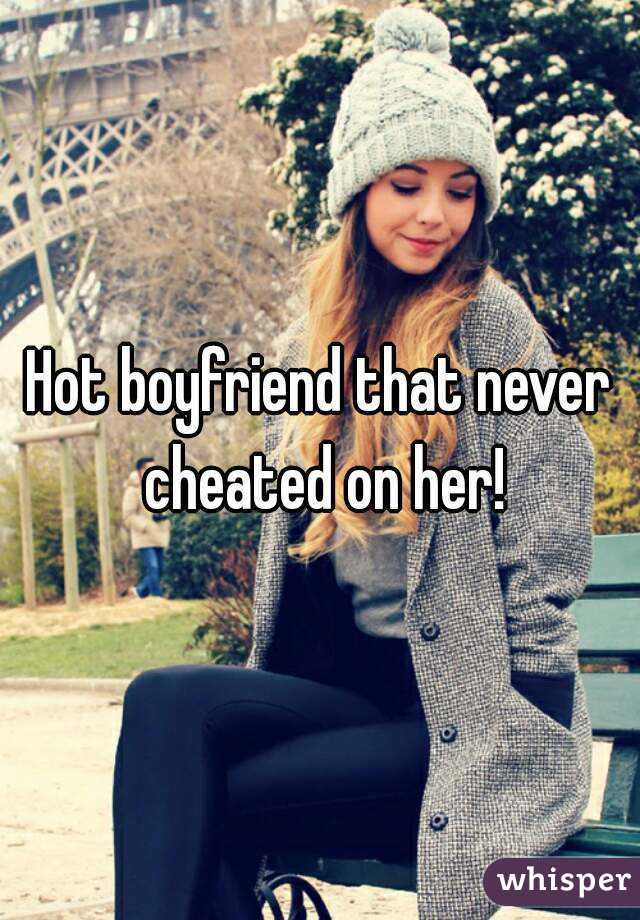 Hot boyfriend that never cheated on her!