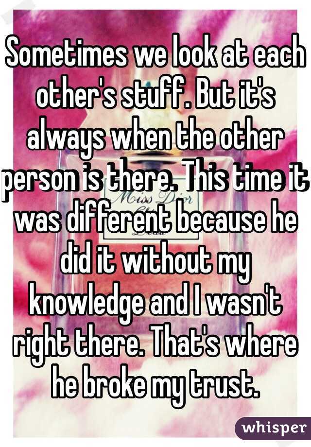 Sometimes we look at each other's stuff. But it's always when the other person is there. This time it was different because he did it without my knowledge and I wasn't right there. That's where he broke my trust. 