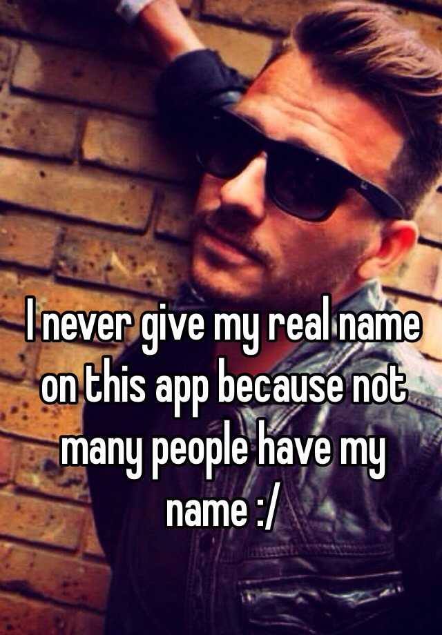 i-never-give-my-real-name-on-this-app-because-not-many-people-have-my