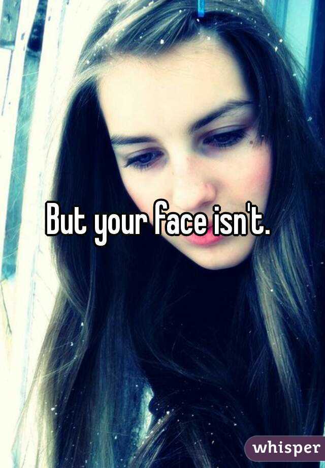 But your face isn't. 