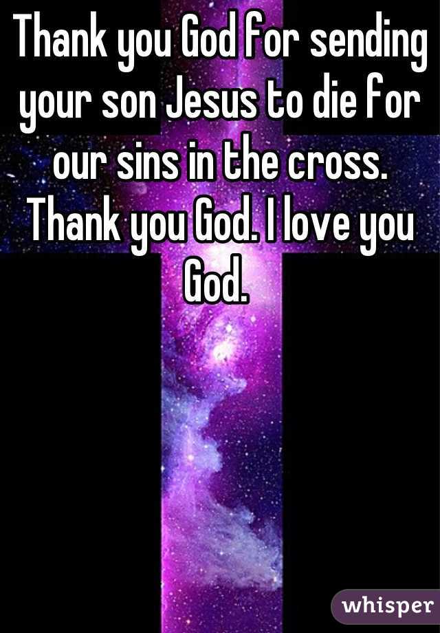 Thank you God for sending your son Jesus to die for our sins in the cross. Thank you God. I love you God. 