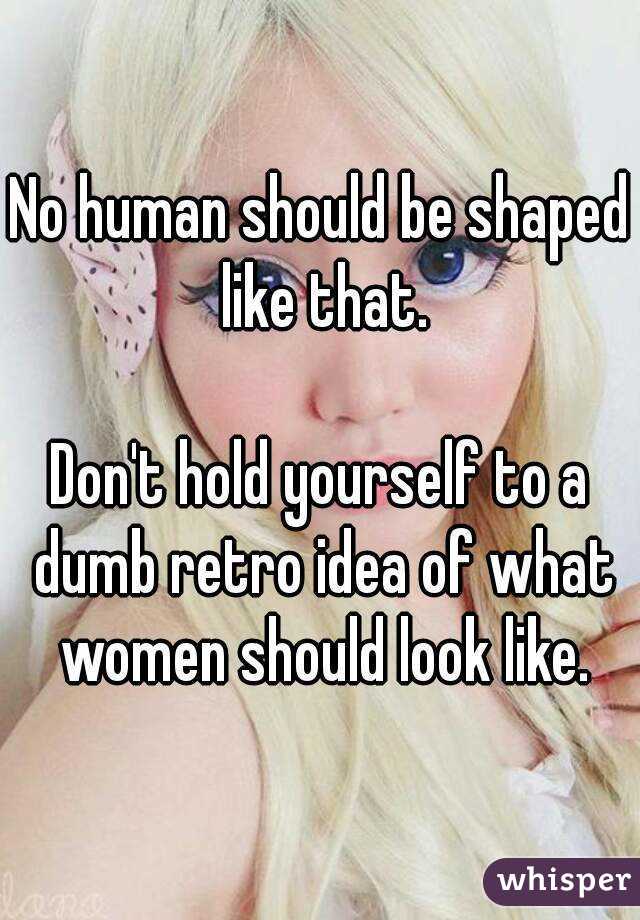 No human should be shaped like that.

Don't hold yourself to a dumb retro idea of what women should look like.