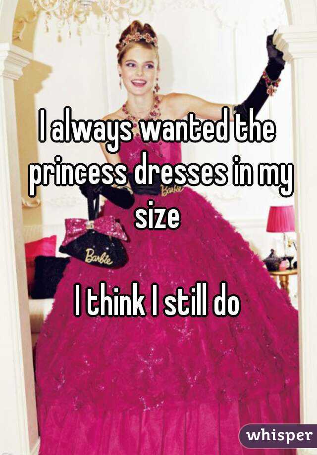 I always wanted the princess dresses in my size 

I think I still do