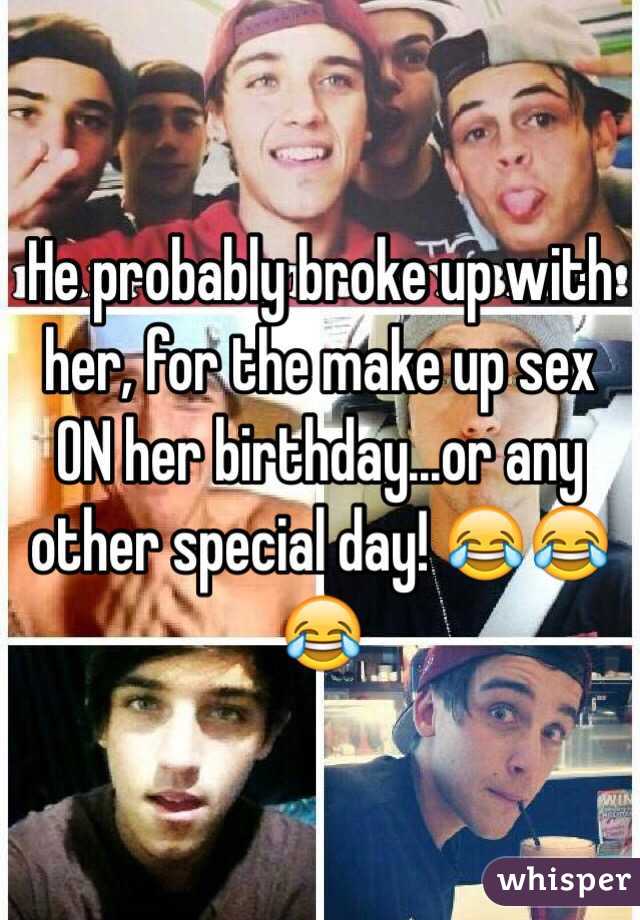 He probably broke up with her, for the make up sex ON her birthday...or any other special day! 😂😂😂