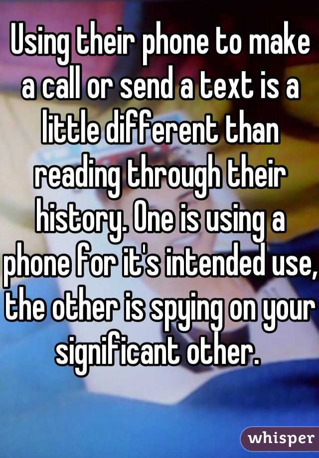 Using their phone to make a call or send a text is a little different than reading through their history. One is using a phone for it's intended use, the other is spying on your significant other. 