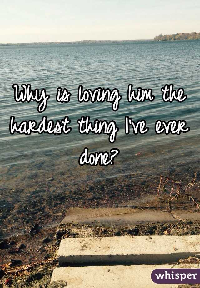 Why is loving him the hardest thing I've ever done?