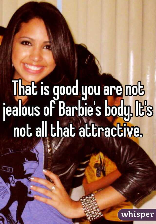 That is good you are not jealous of Barbie's body. It's not all that attractive. 
