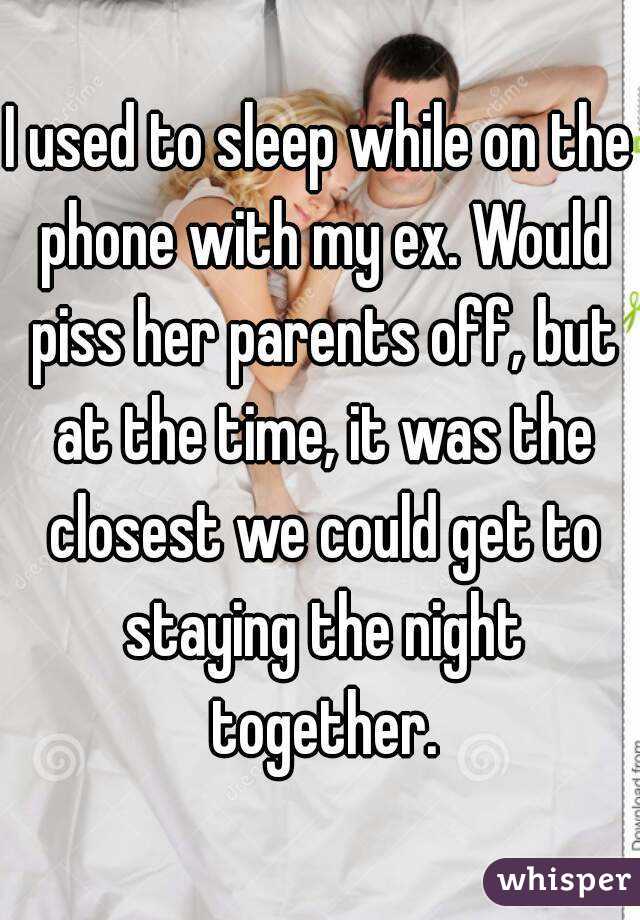 I used to sleep while on the phone with my ex. Would piss her parents off, but at the time, it was the closest we could get to staying the night together.