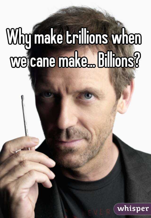 Why make trillions when we cane make... Billions?