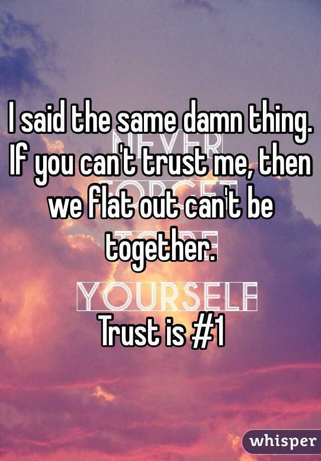 I said the same damn thing. If you can't trust me, then we flat out can't be together.

Trust is #1