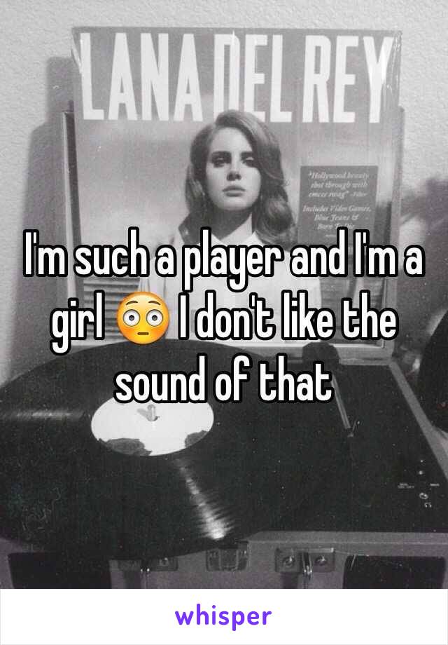 I'm such a player and I'm a girl 😳 I don't like the sound of that 