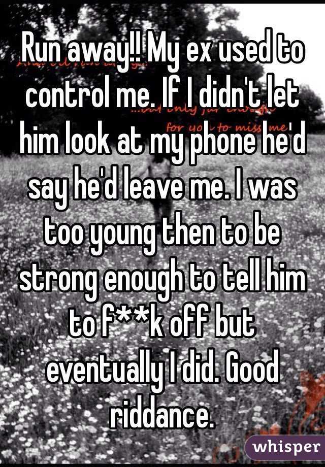 Run away!! My ex used to control me. If I didn't let him look at my phone he'd say he'd leave me. I was too young then to be strong enough to tell him to f**k off but eventually I did. Good riddance.