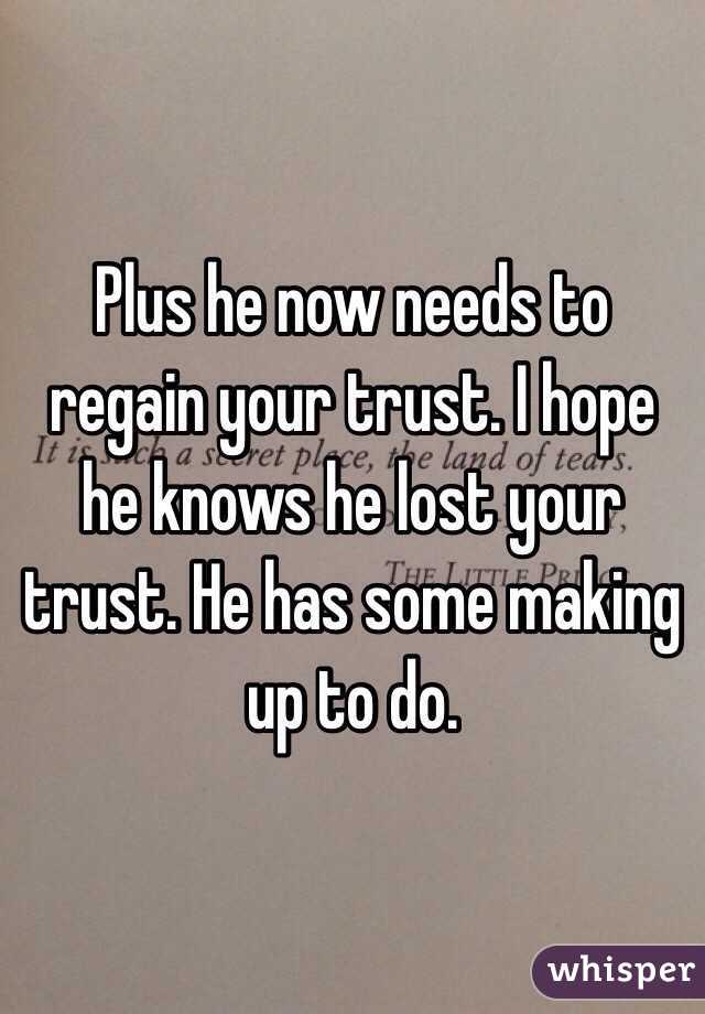 Plus he now needs to regain your trust. I hope he knows he lost your trust. He has some making up to do.