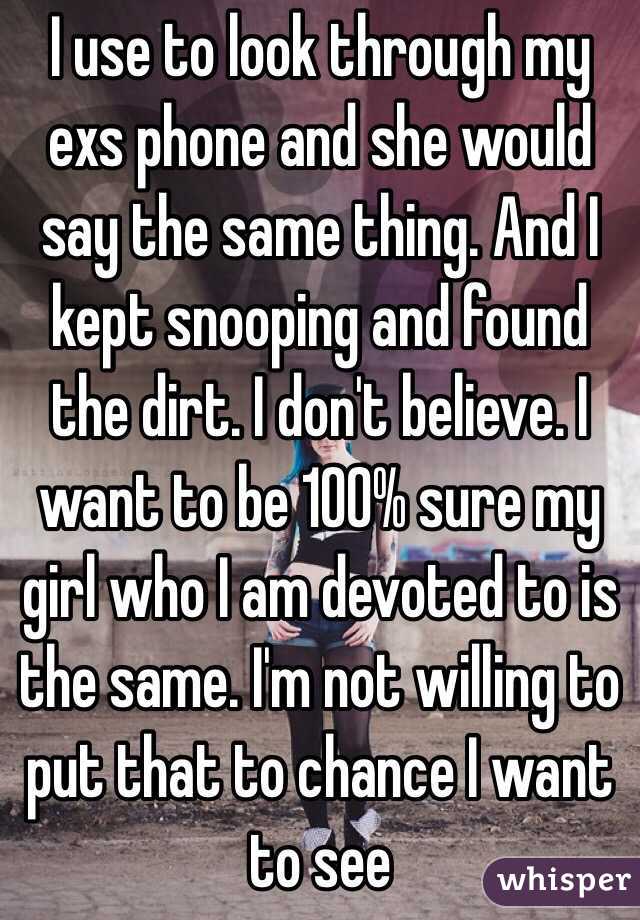 I use to look through my exs phone and she would say the same thing. And I kept snooping and found the dirt. I don't believe. I want to be 100% sure my girl who I am devoted to is the same. I'm not willing to put that to chance I want to see