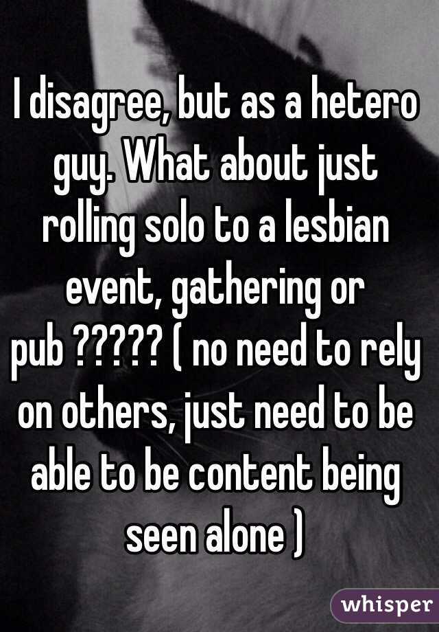 I disagree, but as a hetero guy. What about just rolling solo to a lesbian event, gathering or pub ????? ( no need to rely on others, just need to be able to be content being seen alone ) 