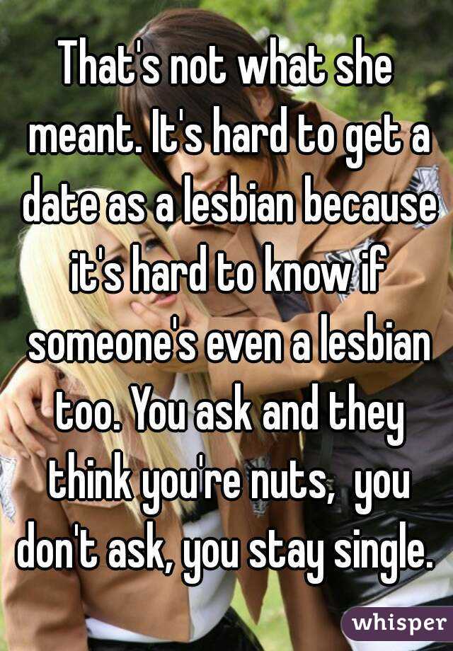 That's not what she meant. It's hard to get a date as a lesbian because it's hard to know if someone's even a lesbian too. You ask and they think you're nuts,  you don't ask, you stay single. 