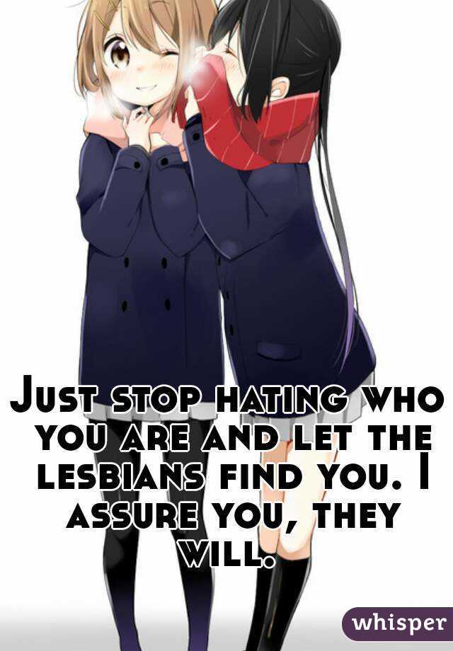 Just stop hating who you are and let the lesbians find you. I assure you, they will. 