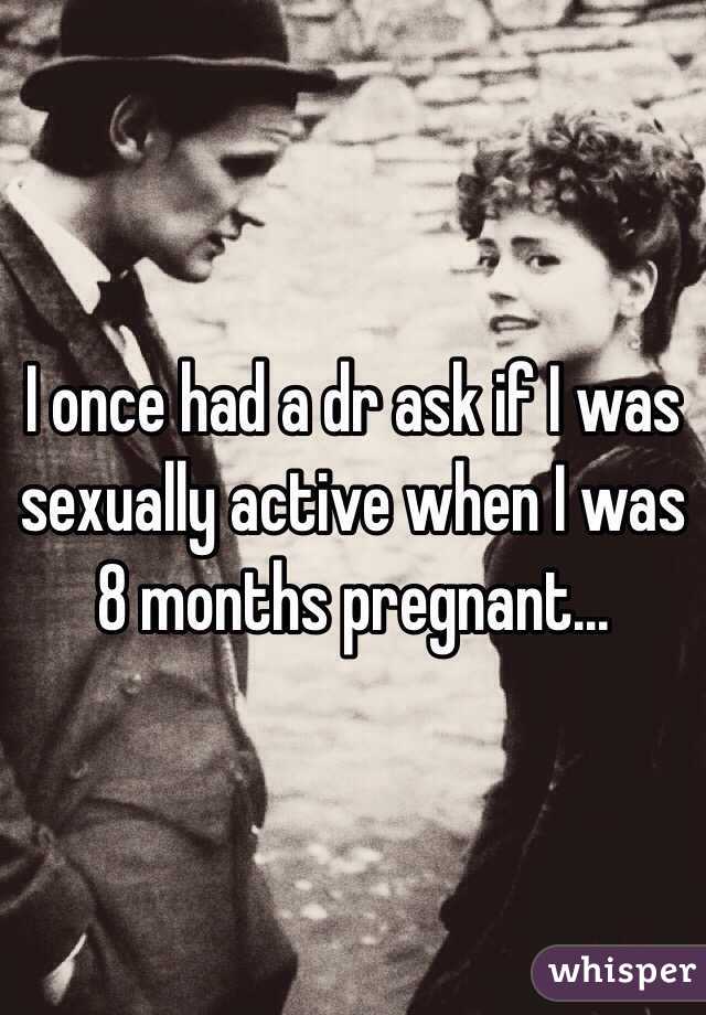 I once had a dr ask if I was sexually active when I was 8 months pregnant...