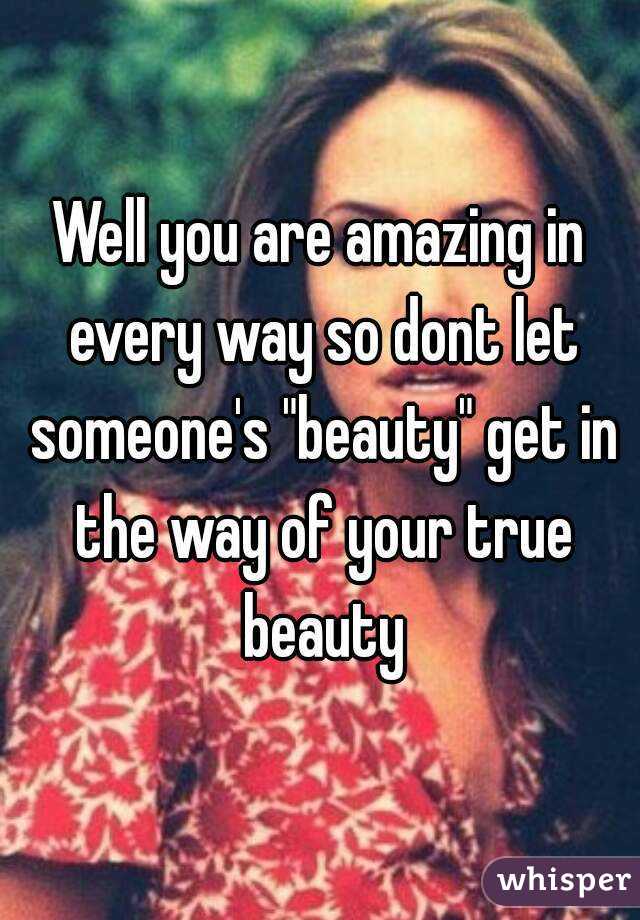 Well you are amazing in every way so dont let someone's "beauty" get in the way of your true beauty