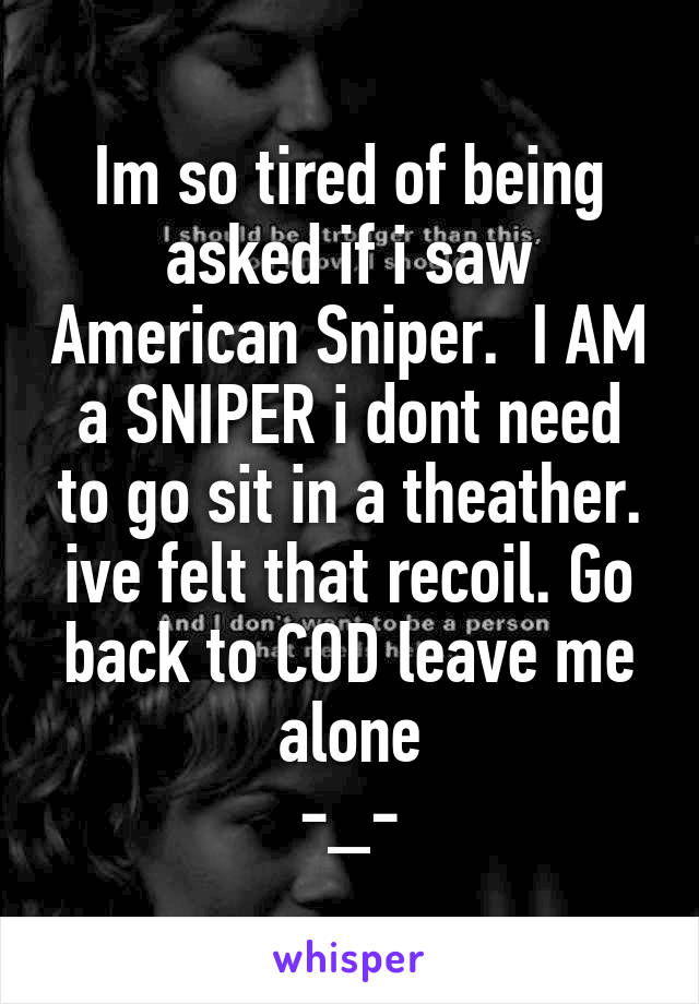 Im so tired of being asked if i saw American Sniper.  I AM a SNIPER i dont need to go sit in a theather. ive felt that recoil. Go back to COD leave me alone
-_-