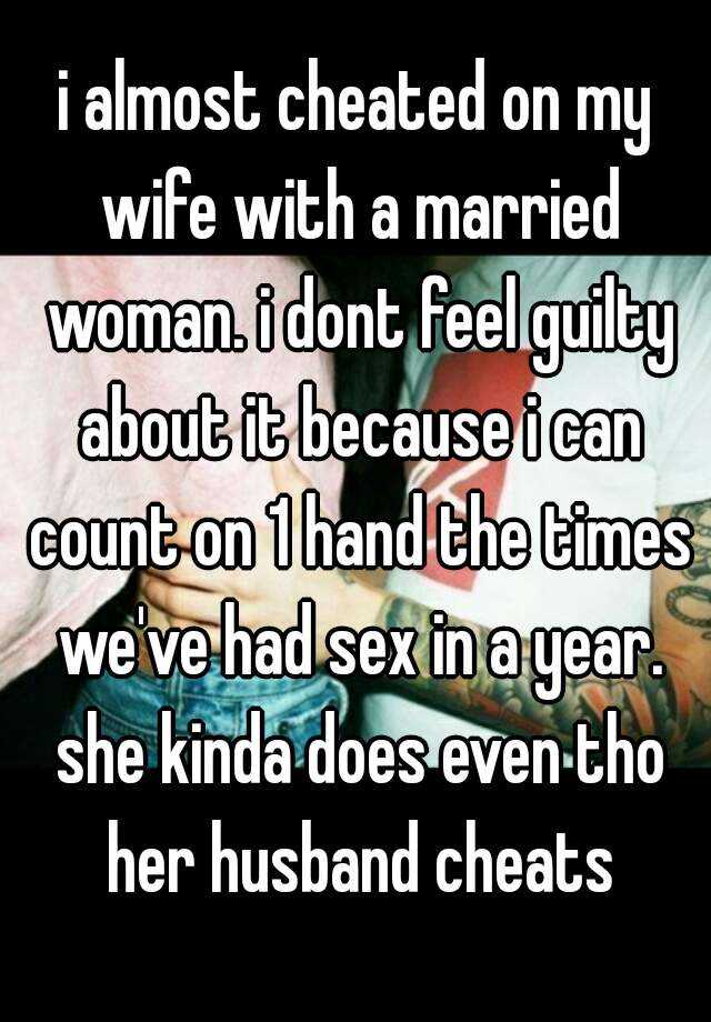 i almost cheated on my wife with a married woman. i dont feel guilty ...