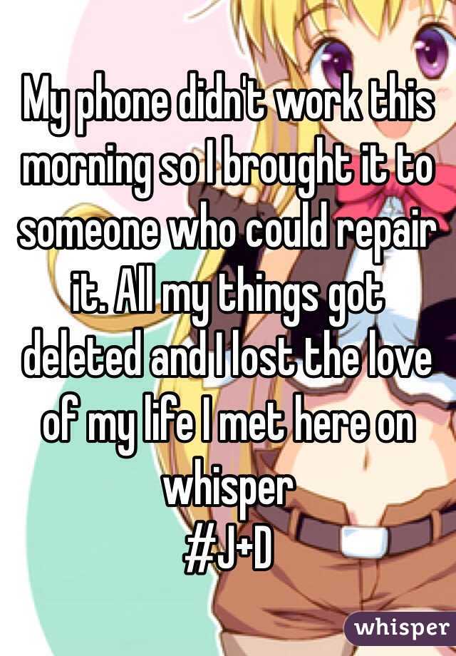 My phone didn't work this morning so I brought it to someone who could repair it. All my things got deleted and I lost the love of my life I met here on whisper 
#J+D