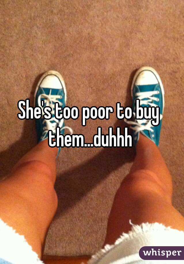 She's too poor to buy them...duhhh