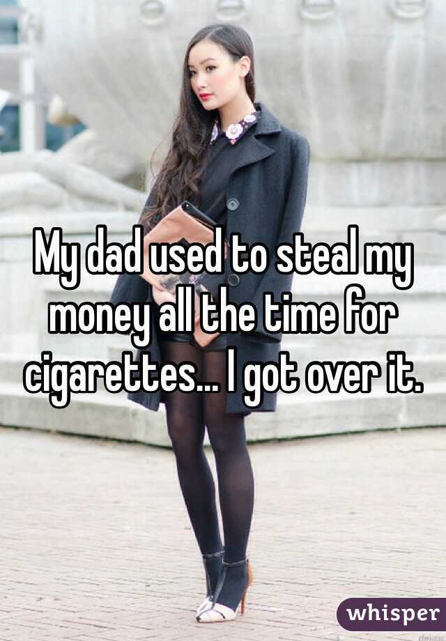 My dad used to steal my money all the time for cigarettes... I got over it.