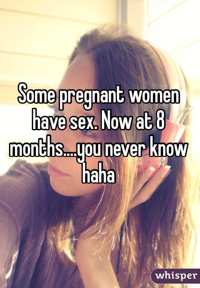 Some pregnant women have sex. Now at 8 months....you never know haha