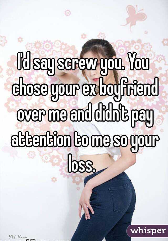 I'd say screw you. You chose your ex boyfriend over me and didn't pay attention to me so your loss.  