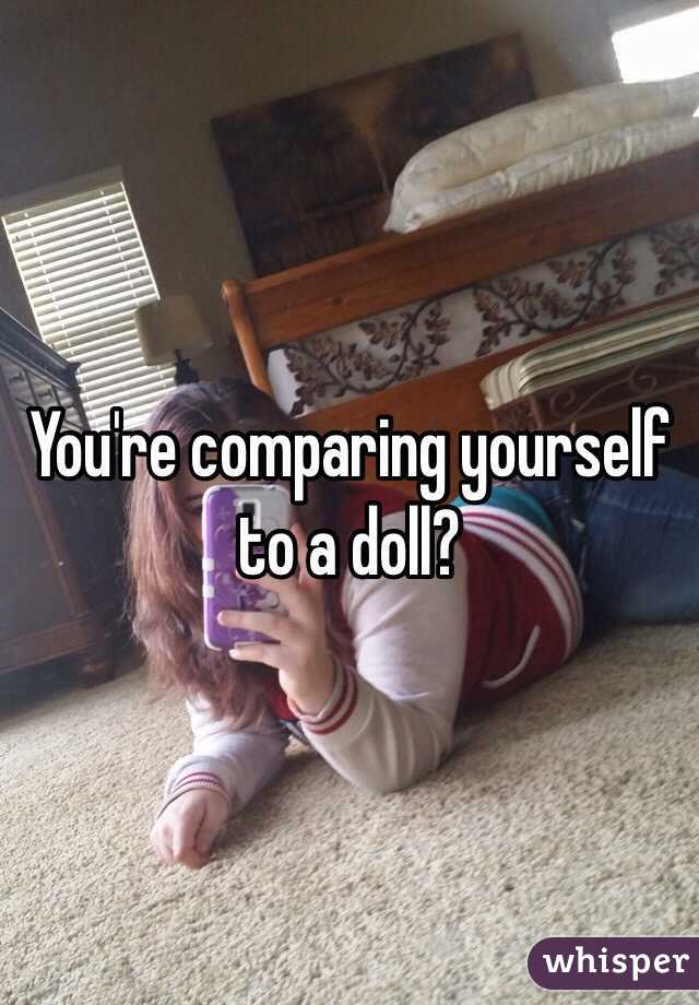 You're comparing yourself to a doll? 