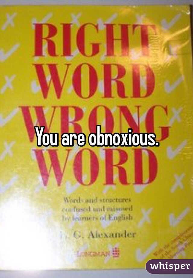 You are obnoxious. 