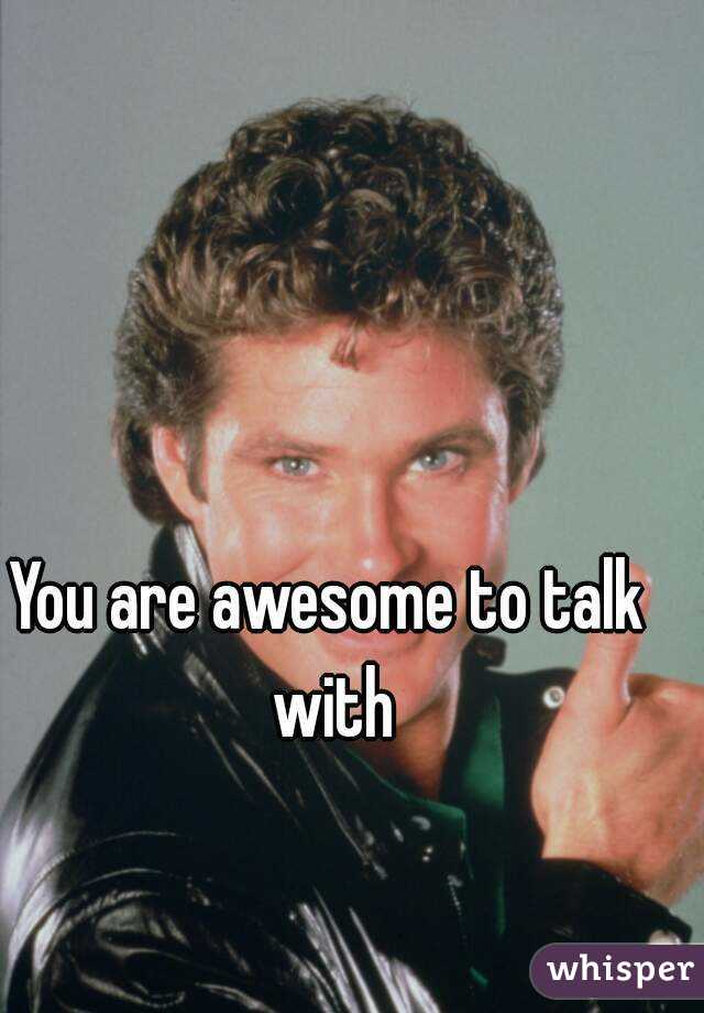 You are awesome to talk with