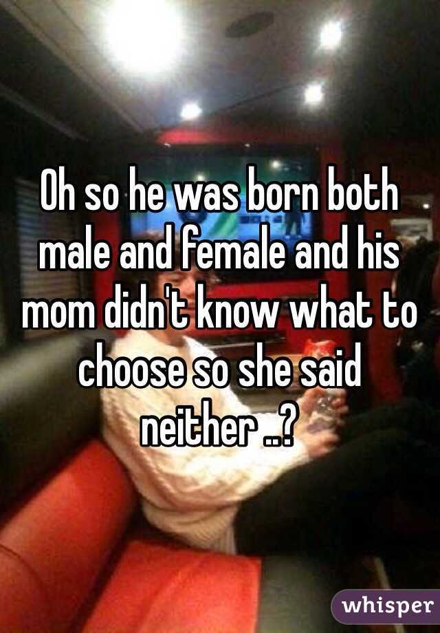 Oh so he was born both male and female and his mom didn't know what to choose so she said neither ..? 