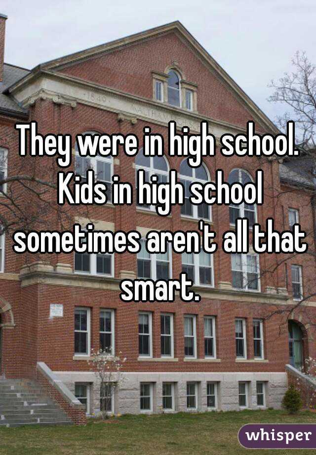 They were in high school. Kids in high school sometimes aren't all that smart.