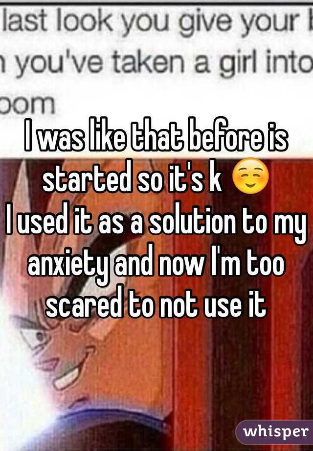 I was like that before is started so it's k ☺️
I used it as a solution to my anxiety and now I'm too scared to not use it 