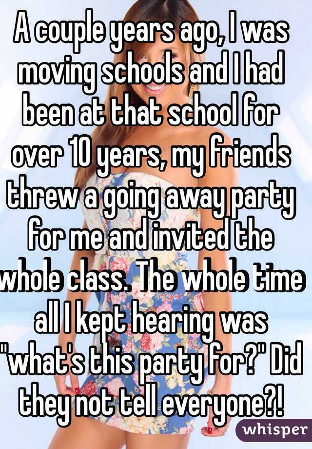 A couple years ago, I was moving schools and I had been at that school for over 10 years, my friends threw a going away party for me and invited the whole class. The whole time all I kept hearing was "what's this party for?" Did they not tell everyone?!