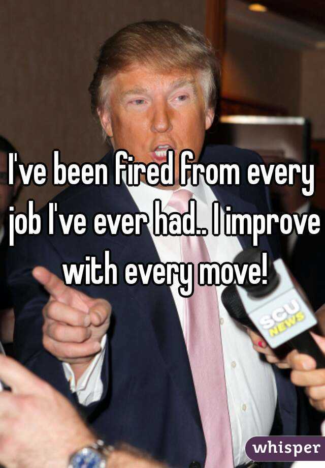 I've been fired from every job I've ever had.. I improve with every move!